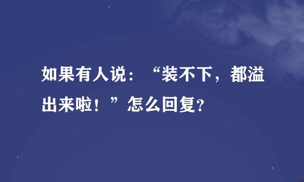 如果有人说：“装不下，都溢出来啦！”怎么回复？