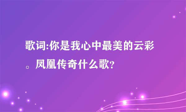 歌词:你是我心中最美的云彩。凤凰传奇什么歌？