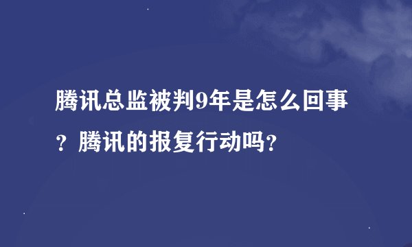 腾讯总监被判9年是怎么回事？腾讯的报复行动吗？