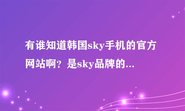有谁知道韩国sky手机的官方网站啊？是sky品牌的哦，别的品牌也可以，谢谢了！