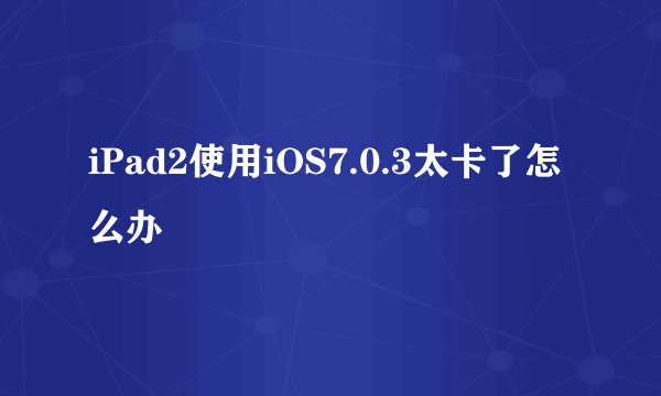 iPad2使用iOS7.0.3太卡了怎么办