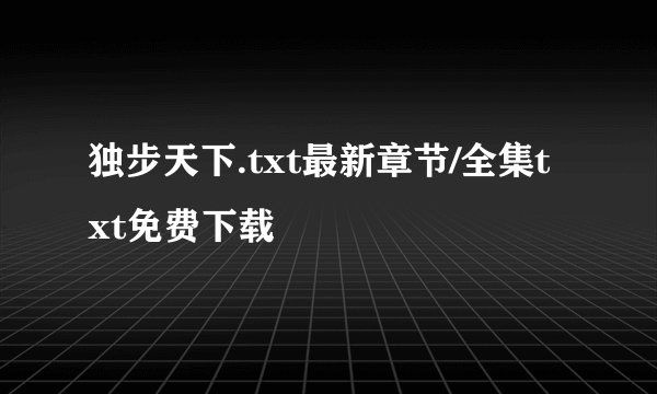 独步天下.txt最新章节/全集txt免费下载