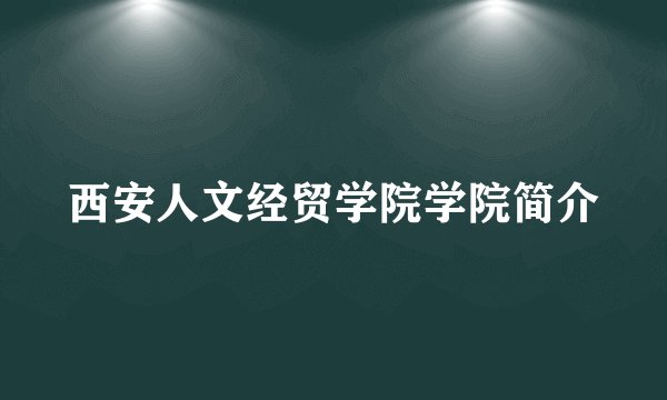 西安人文经贸学院学院简介