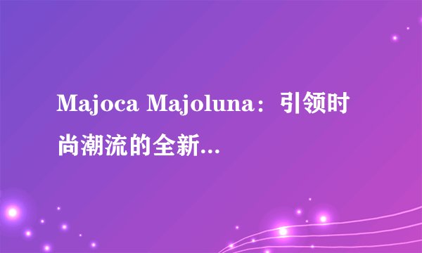 Majoca Majoluna：引领时尚潮流的全新品牌力量