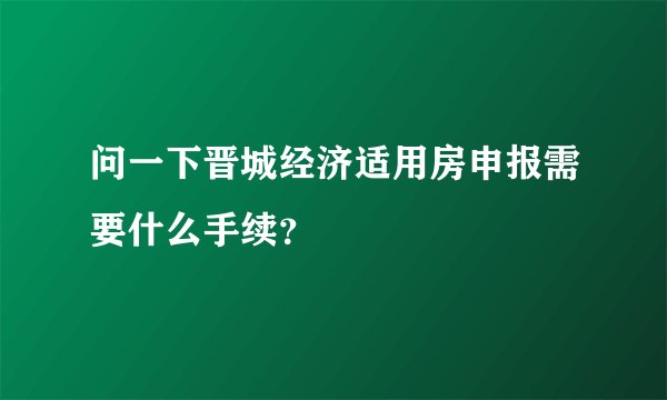 问一下晋城经济适用房申报需要什么手续？