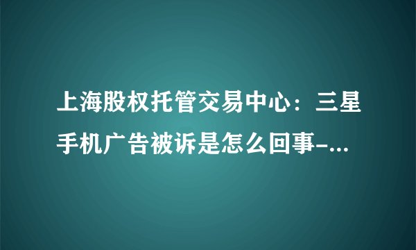 上海股权托管交易中心：三星手机广告被诉是怎么回事-三星手机广告被诉背后的原因是什么-