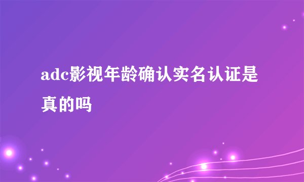 adc影视年龄确认实名认证是真的吗