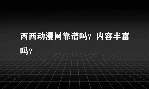 西西动漫网靠谱吗？内容丰富吗？