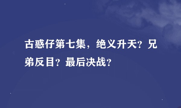 古惑仔第七集，绝义升天？兄弟反目？最后决战？