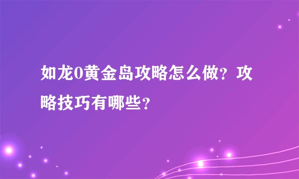 如龙0黄金岛攻略怎么做？攻略技巧有哪些？