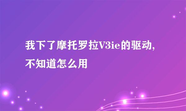 我下了摩托罗拉V3ie的驱动,不知道怎么用