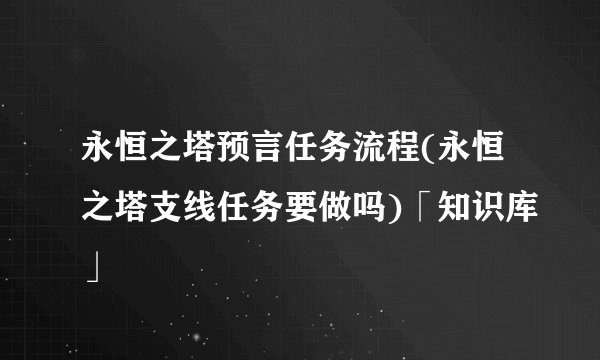 永恒之塔预言任务流程(永恒之塔支线任务要做吗)「知识库」