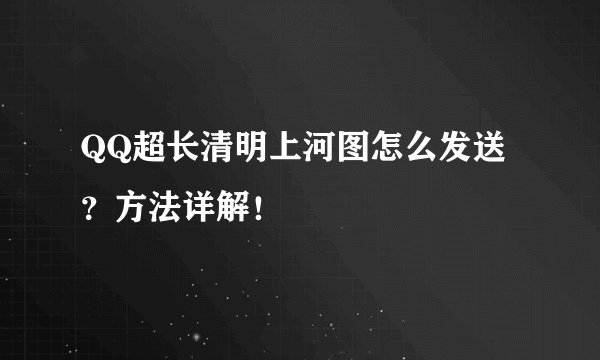 QQ超长清明上河图怎么发送？方法详解！
