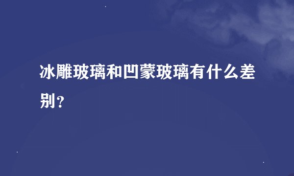 冰雕玻璃和凹蒙玻璃有什么差别？