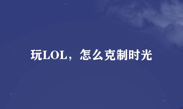玩LOL，怎么克制时光