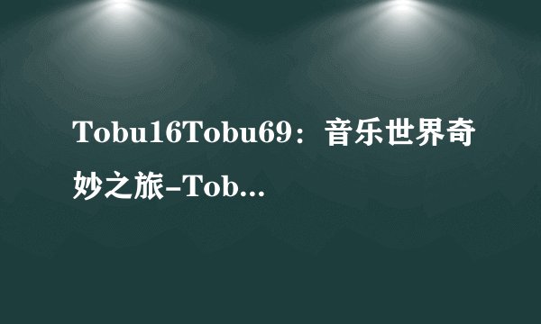 Tobu16Tobu69：音乐世界奇妙之旅-Tobu16Tobu69：音乐世界的奇妙旅程