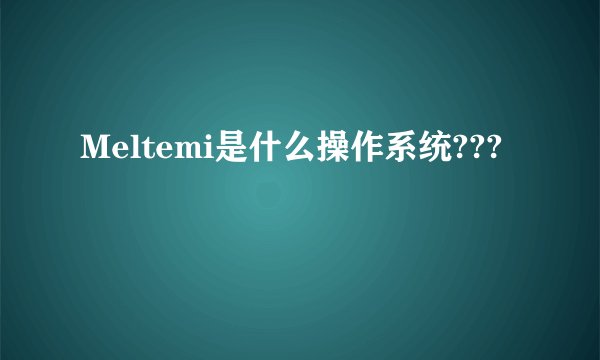 Meltemi是什么操作系统???
