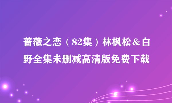 蔷薇之恋（82集）林枫松＆白野全集未删减高清版免费下载