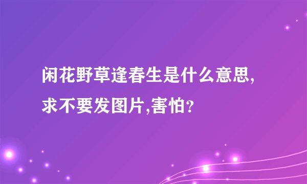 闲花野草逢春生是什么意思,求不要发图片,害怕？