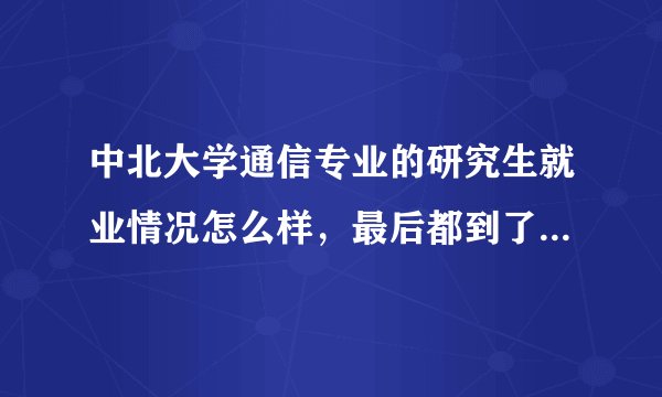 中北大学通信专业的研究生就业情况怎么样，最后都到了什么单位