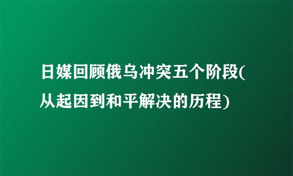 日媒回顾俄乌冲突五个阶段(从起因到和平解决的历程)