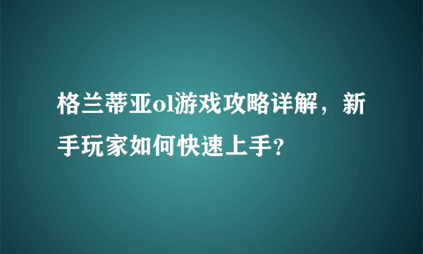 格兰蒂亚ol游戏攻略详解，新手玩家如何快速上手？