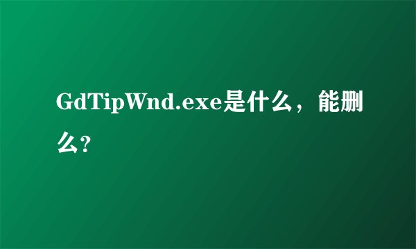 GdTipWnd.exe是什么，能删么？
