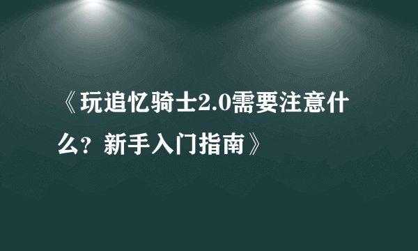 《玩追忆骑士2.0需要注意什么？新手入门指南》