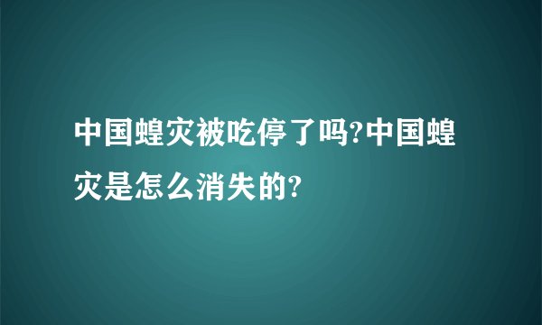 中国蝗灾被吃停了吗?中国蝗灾是怎么消失的?