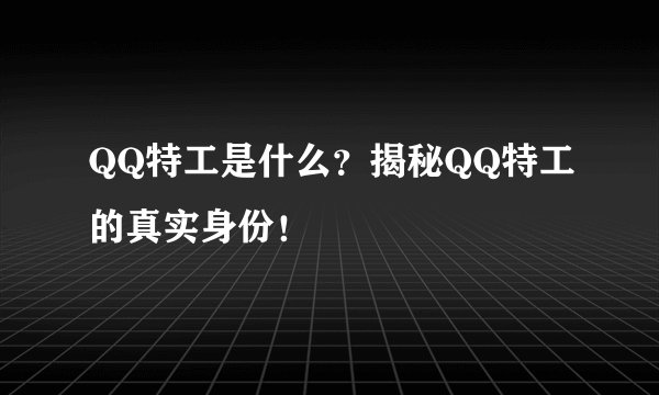 QQ特工是什么？揭秘QQ特工的真实身份！
