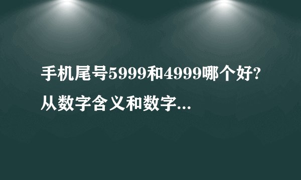 手机尾号5999和4999哪个好?从数字含义和数字能量上看。谢谢