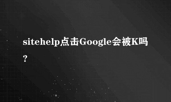 sitehelp点击Google会被K吗?