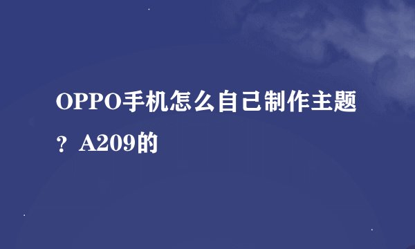 OPPO手机怎么自己制作主题？A209的
