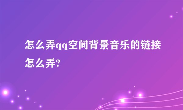 怎么弄qq空间背景音乐的链接怎么弄?