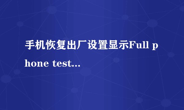 手机恢复出厂设置显示Full phone test是什么意思