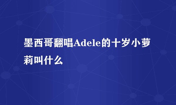 墨西哥翻唱Adele的十岁小萝莉叫什么
