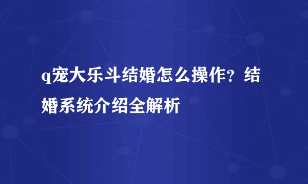 q宠大乐斗结婚怎么操作？结婚系统介绍全解析