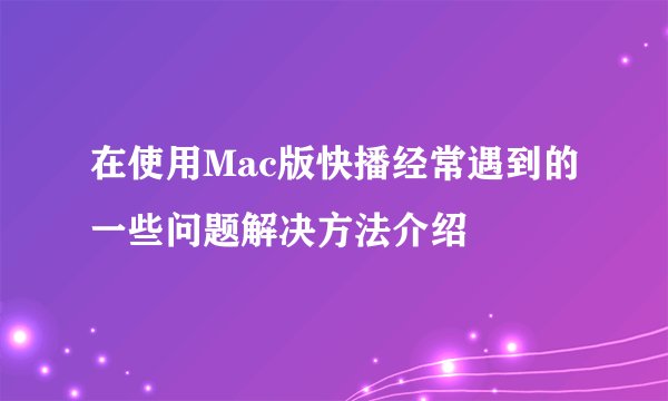 在使用Mac版快播经常遇到的一些问题解决方法介绍