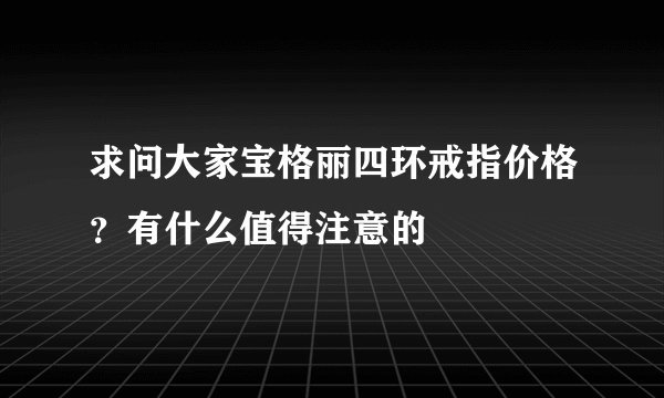 求问大家宝格丽四环戒指价格？有什么值得注意的