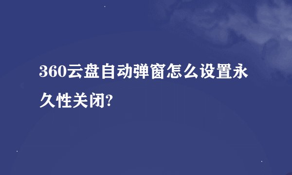 360云盘自动弹窗怎么设置永久性关闭?