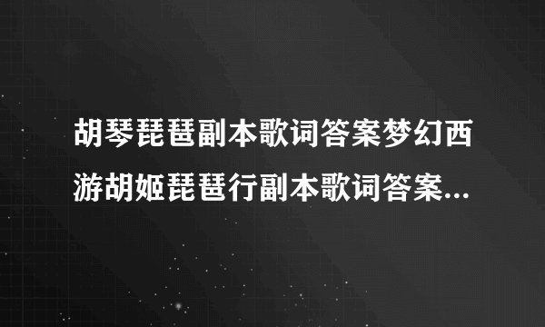 胡琴琵琶副本歌词答案梦幻西游胡姬琵琶行副本歌词答案(胡琴琵琶副本攻略视频)