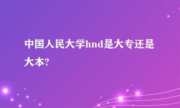 中国人民大学hnd是大专还是大本?