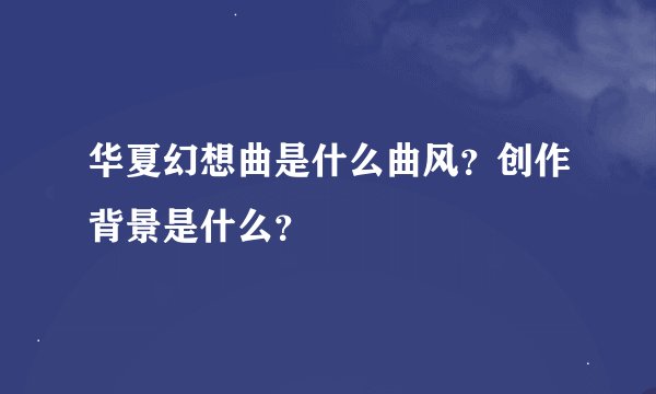 华夏幻想曲是什么曲风？创作背景是什么？