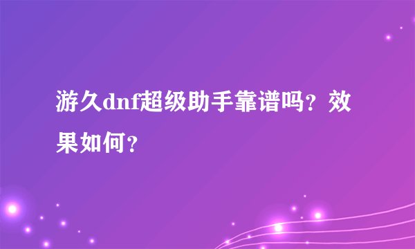 游久dnf超级助手靠谱吗？效果如何？