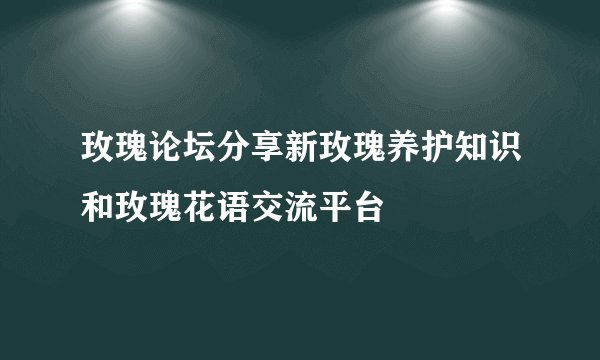 玫瑰论坛分享新玫瑰养护知识和玫瑰花语交流平台
