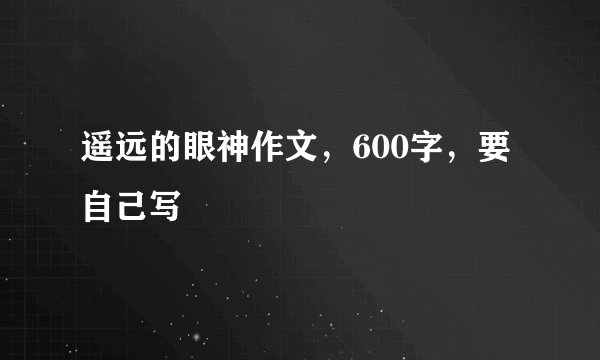 遥远的眼神作文，600字，要自己写