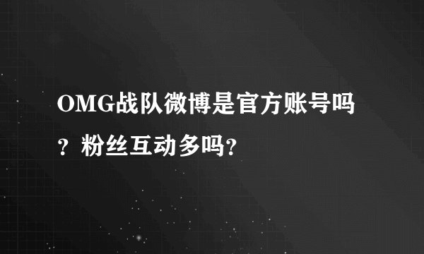 OMG战队微博是官方账号吗？粉丝互动多吗？