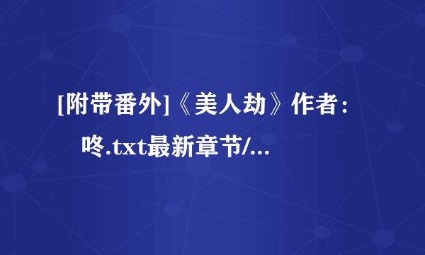 [附带番外]《美人劫》作者：嗞咚.txt最新章节/全集txt免费下载