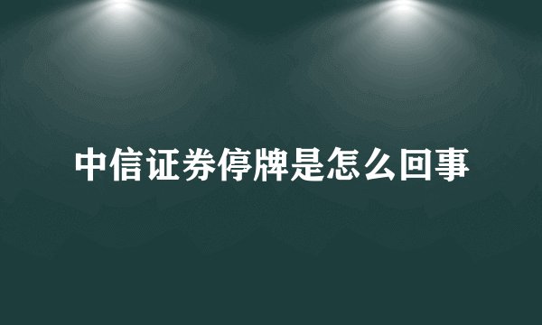 中信证券停牌是怎么回事