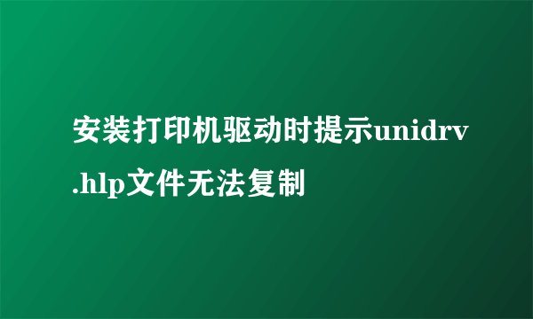 安装打印机驱动时提示unidrv.hlp文件无法复制